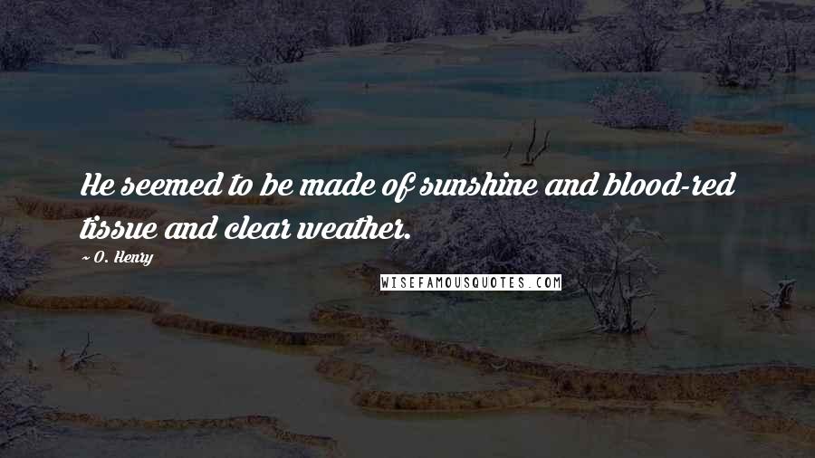 O. Henry Quotes: He seemed to be made of sunshine and blood-red tissue and clear weather.