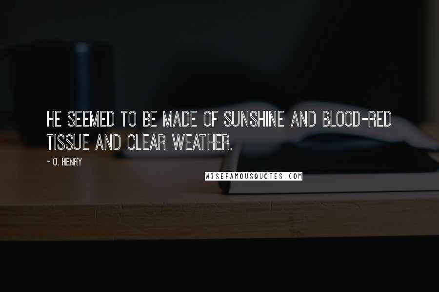 O. Henry Quotes: He seemed to be made of sunshine and blood-red tissue and clear weather.