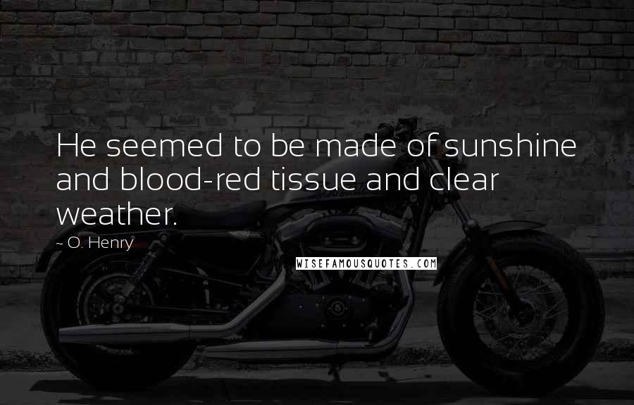 O. Henry Quotes: He seemed to be made of sunshine and blood-red tissue and clear weather.