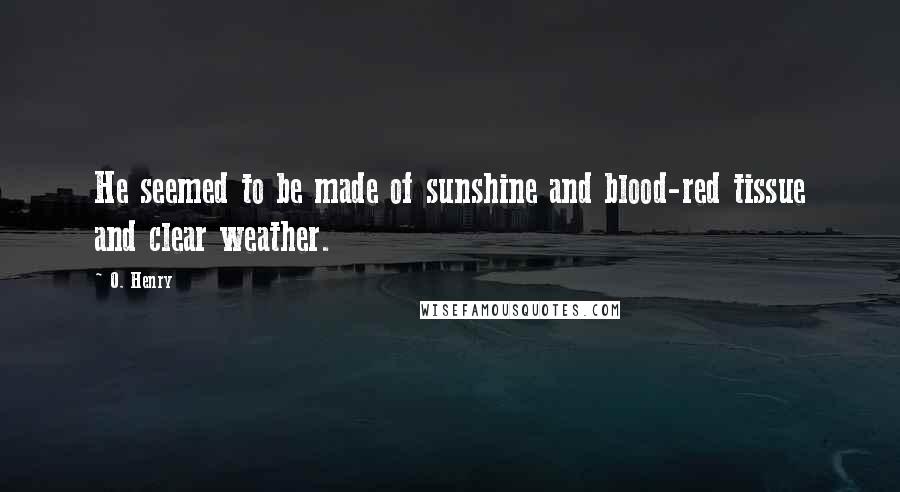 O. Henry Quotes: He seemed to be made of sunshine and blood-red tissue and clear weather.