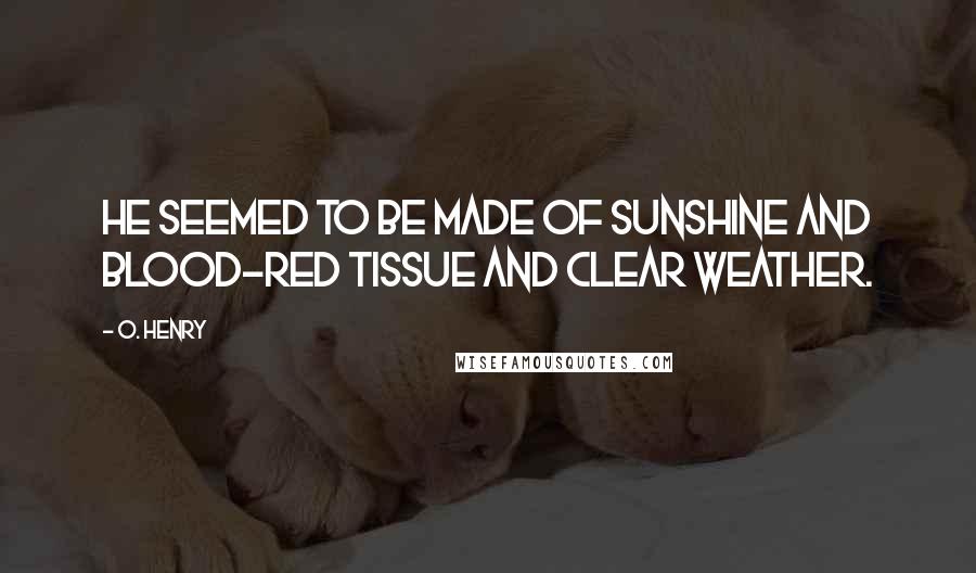 O. Henry Quotes: He seemed to be made of sunshine and blood-red tissue and clear weather.