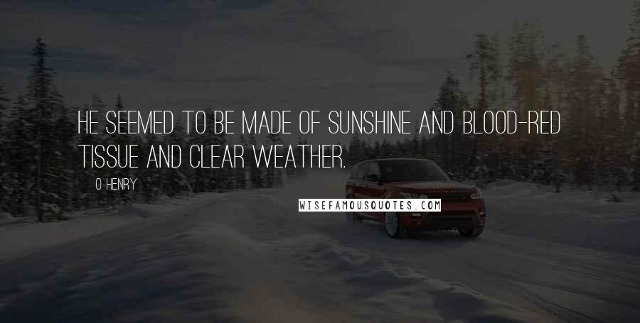 O. Henry Quotes: He seemed to be made of sunshine and blood-red tissue and clear weather.