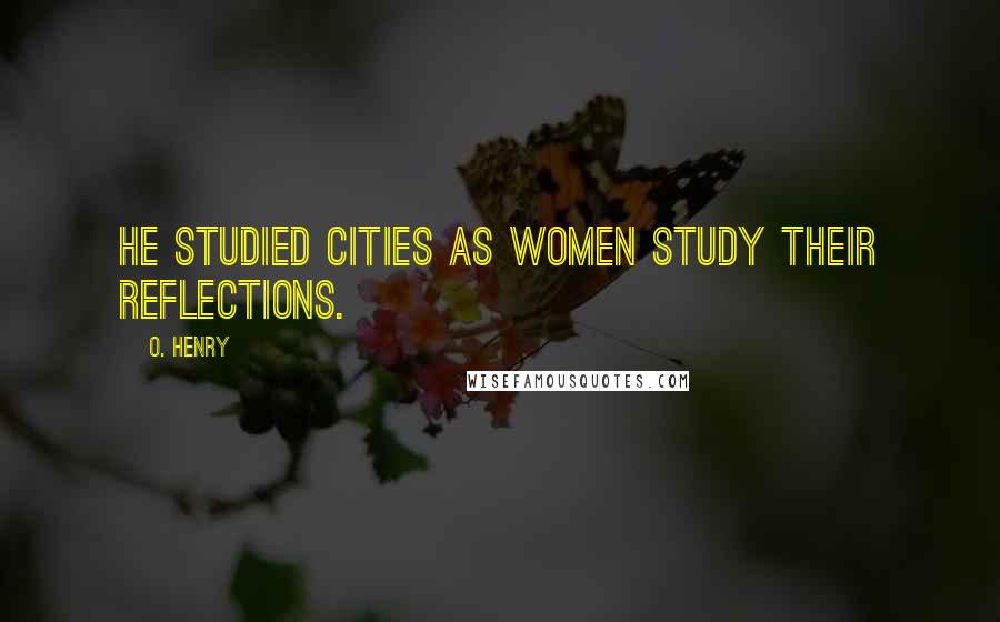 O. Henry Quotes: He studied cities as women study their reflections.