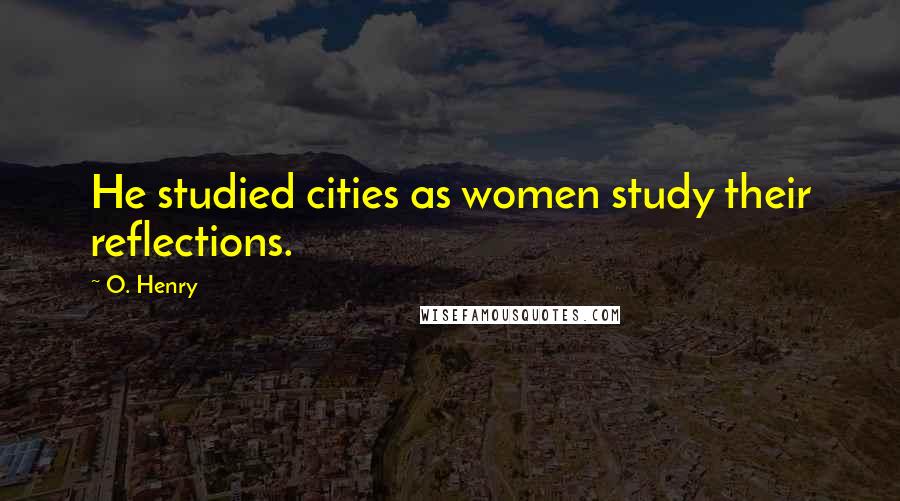 O. Henry Quotes: He studied cities as women study their reflections.