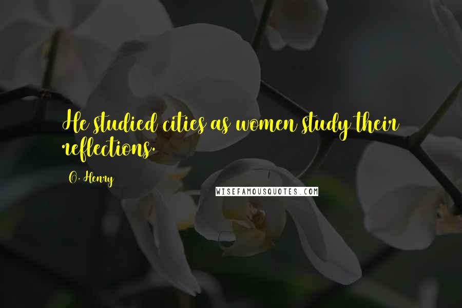 O. Henry Quotes: He studied cities as women study their reflections.
