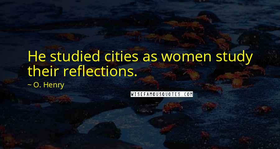 O. Henry Quotes: He studied cities as women study their reflections.