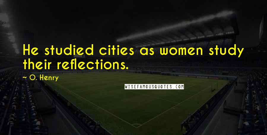 O. Henry Quotes: He studied cities as women study their reflections.