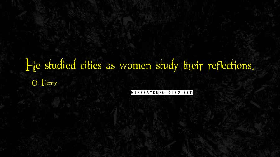 O. Henry Quotes: He studied cities as women study their reflections.