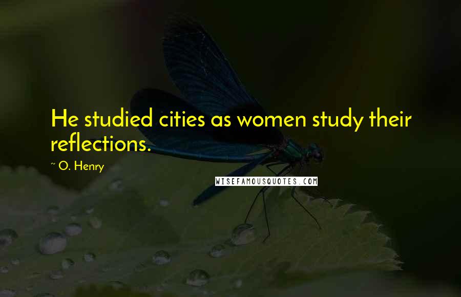 O. Henry Quotes: He studied cities as women study their reflections.