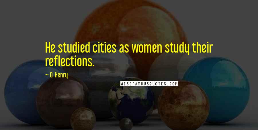 O. Henry Quotes: He studied cities as women study their reflections.