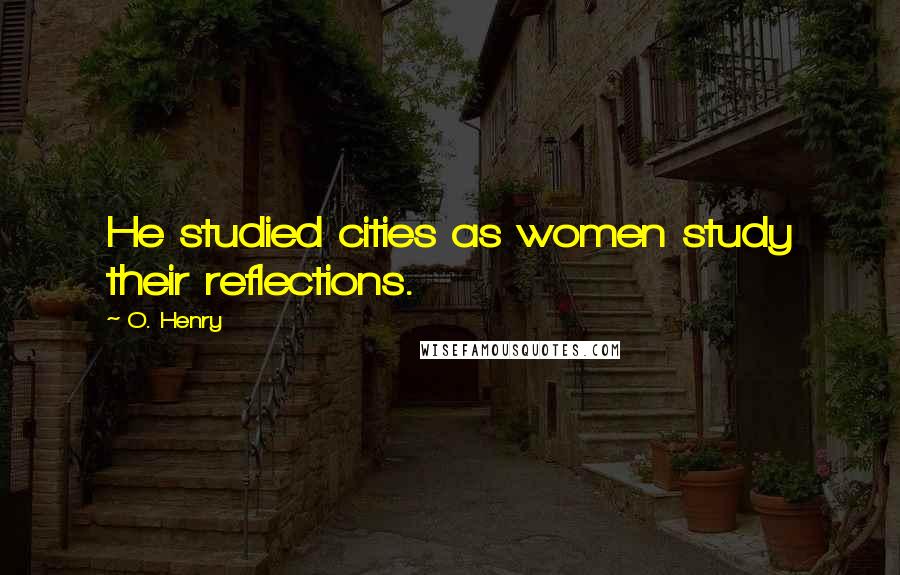 O. Henry Quotes: He studied cities as women study their reflections.