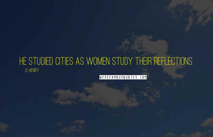 O. Henry Quotes: He studied cities as women study their reflections.