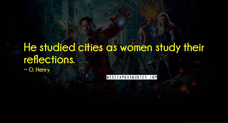 O. Henry Quotes: He studied cities as women study their reflections.