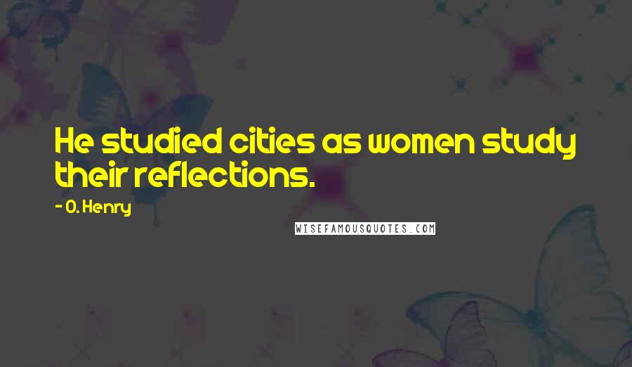 O. Henry Quotes: He studied cities as women study their reflections.