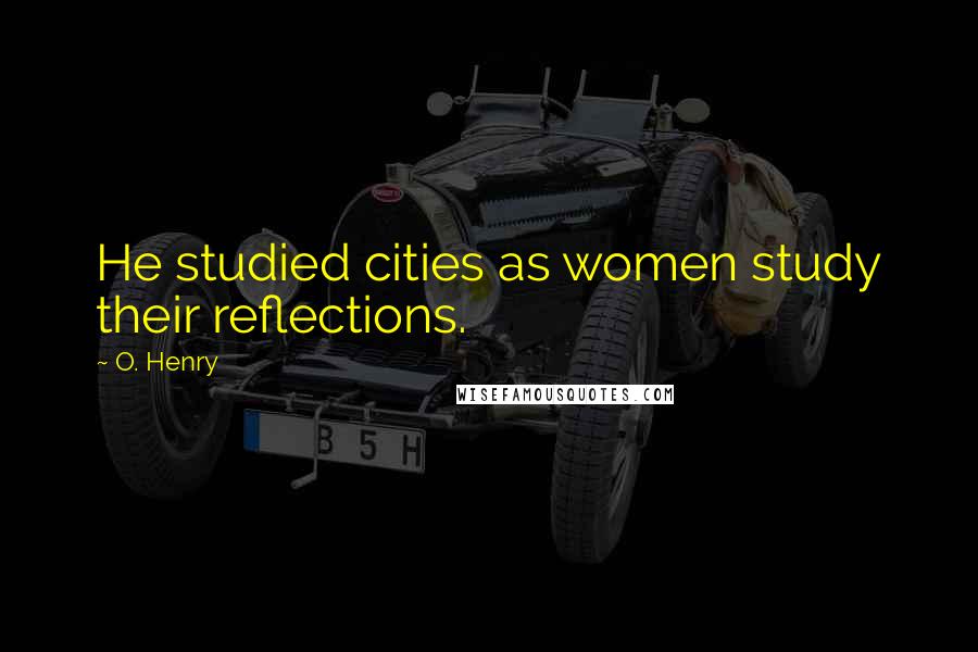O. Henry Quotes: He studied cities as women study their reflections.