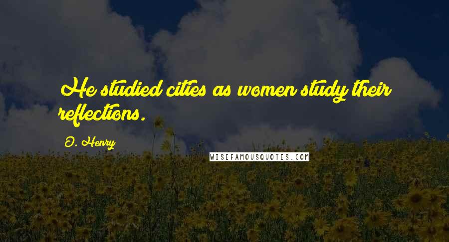 O. Henry Quotes: He studied cities as women study their reflections.