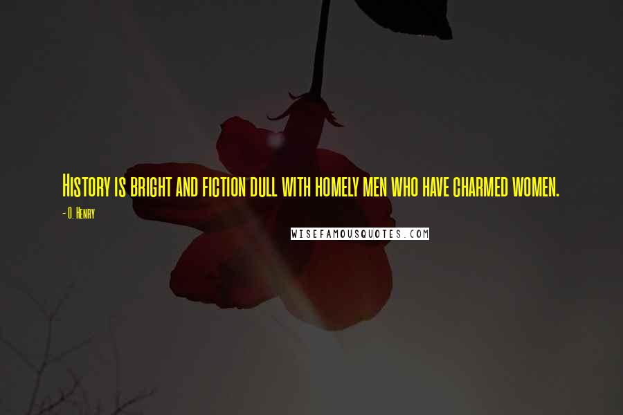 O. Henry Quotes: History is bright and fiction dull with homely men who have charmed women.