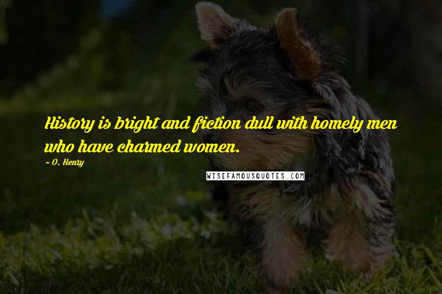 O. Henry Quotes: History is bright and fiction dull with homely men who have charmed women.