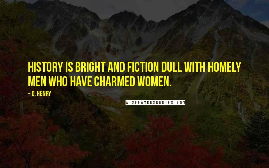 O. Henry Quotes: History is bright and fiction dull with homely men who have charmed women.