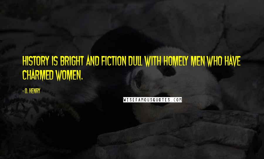 O. Henry Quotes: History is bright and fiction dull with homely men who have charmed women.