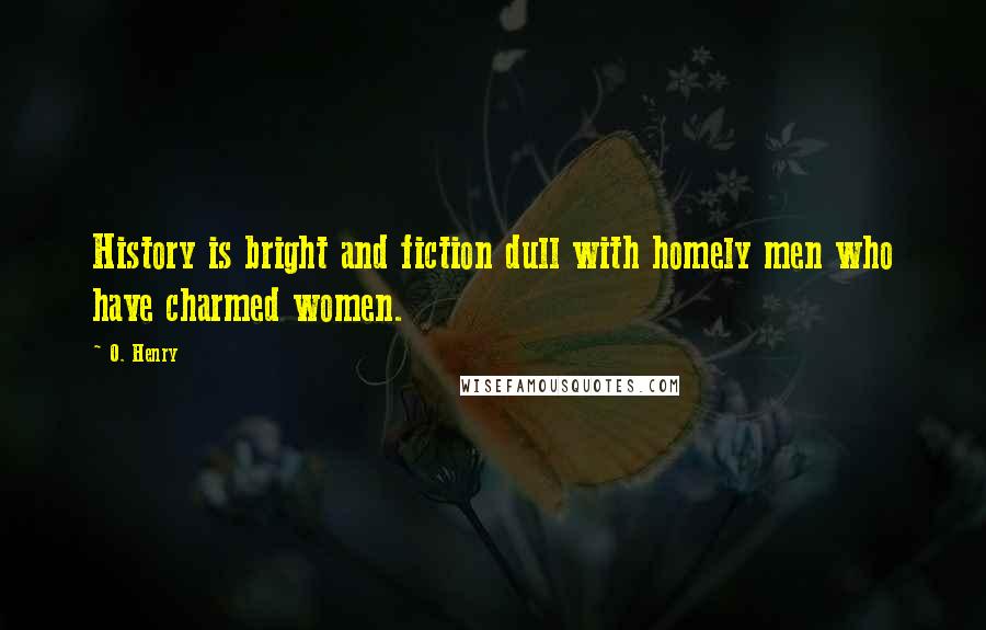 O. Henry Quotes: History is bright and fiction dull with homely men who have charmed women.