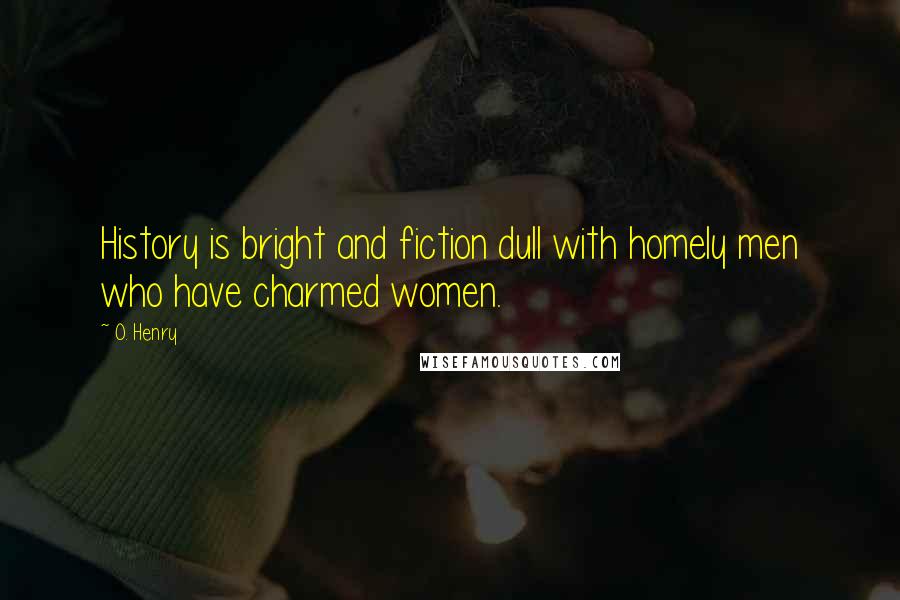 O. Henry Quotes: History is bright and fiction dull with homely men who have charmed women.