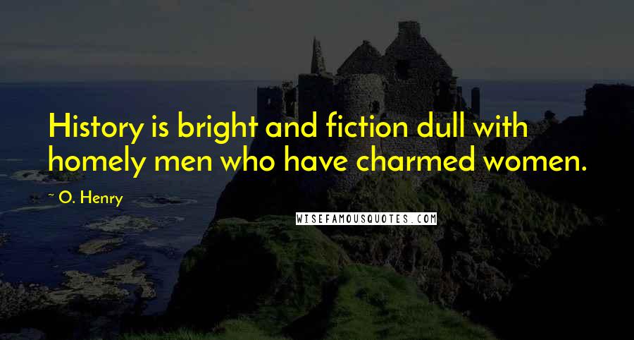 O. Henry Quotes: History is bright and fiction dull with homely men who have charmed women.