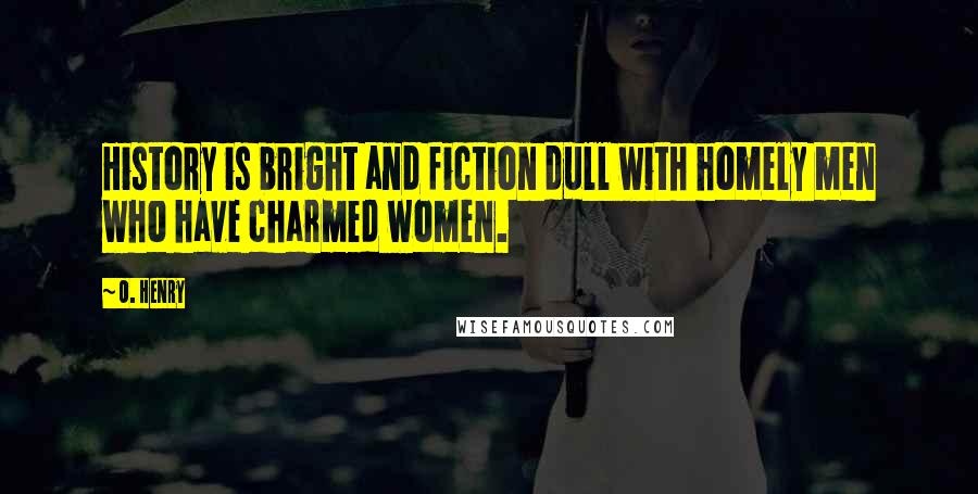 O. Henry Quotes: History is bright and fiction dull with homely men who have charmed women.