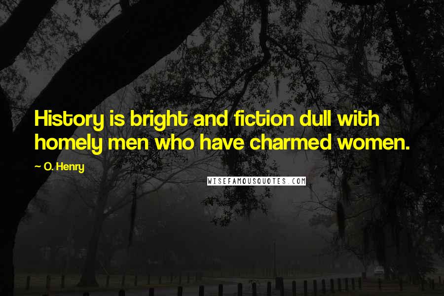 O. Henry Quotes: History is bright and fiction dull with homely men who have charmed women.