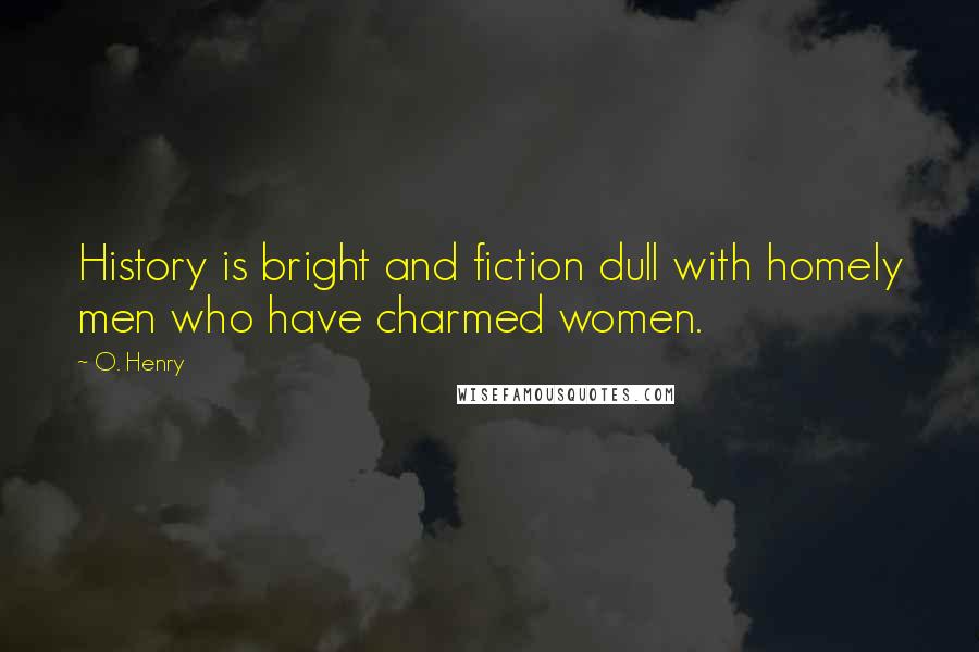 O. Henry Quotes: History is bright and fiction dull with homely men who have charmed women.