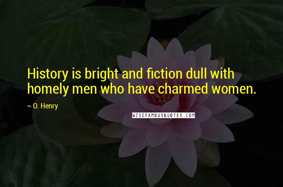 O. Henry Quotes: History is bright and fiction dull with homely men who have charmed women.