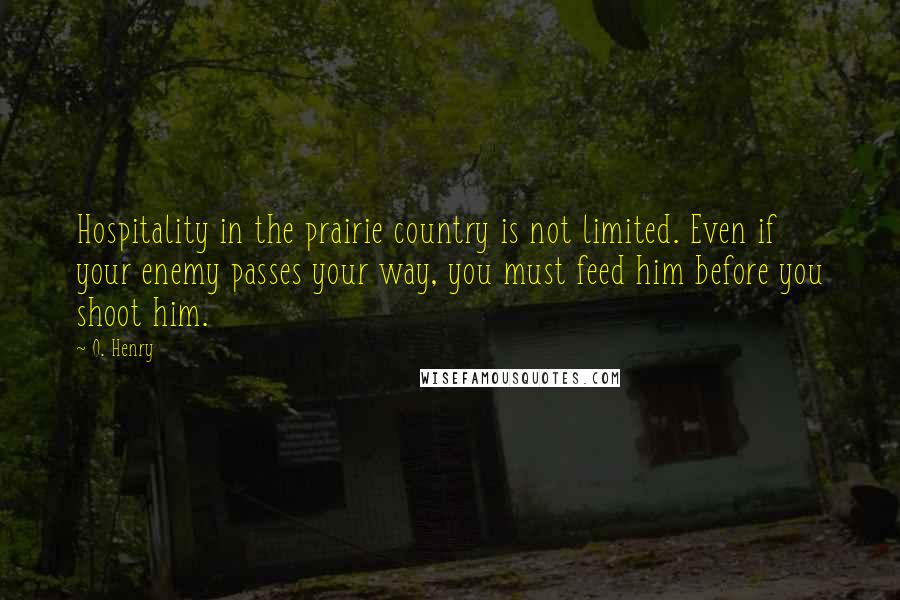 O. Henry Quotes: Hospitality in the prairie country is not limited. Even if your enemy passes your way, you must feed him before you shoot him.