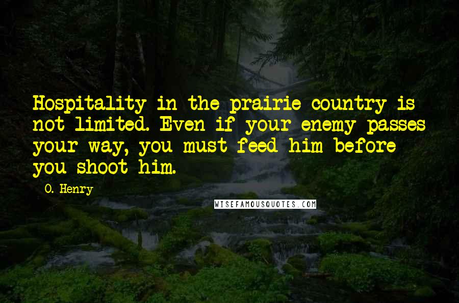 O. Henry Quotes: Hospitality in the prairie country is not limited. Even if your enemy passes your way, you must feed him before you shoot him.