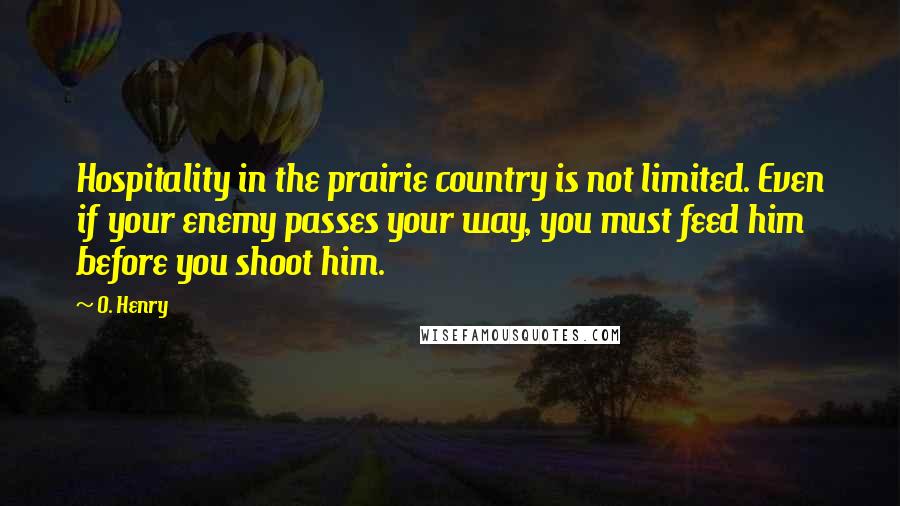 O. Henry Quotes: Hospitality in the prairie country is not limited. Even if your enemy passes your way, you must feed him before you shoot him.