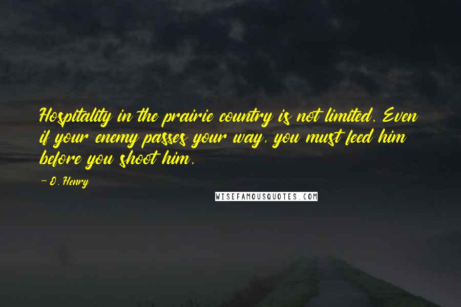 O. Henry Quotes: Hospitality in the prairie country is not limited. Even if your enemy passes your way, you must feed him before you shoot him.