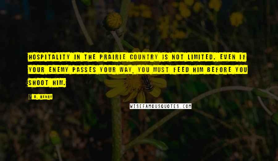 O. Henry Quotes: Hospitality in the prairie country is not limited. Even if your enemy passes your way, you must feed him before you shoot him.