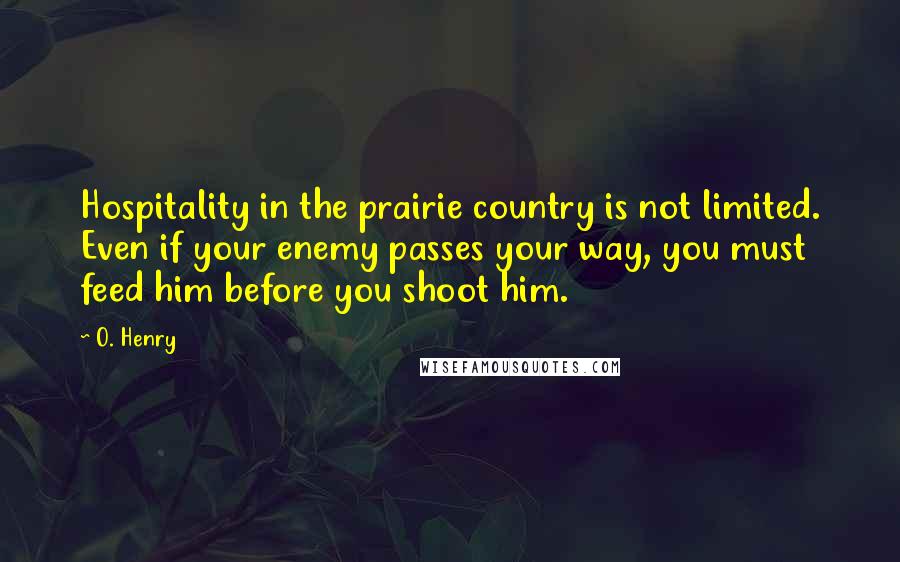 O. Henry Quotes: Hospitality in the prairie country is not limited. Even if your enemy passes your way, you must feed him before you shoot him.