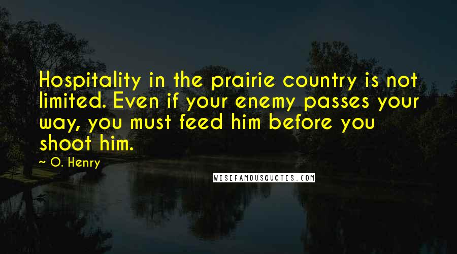O. Henry Quotes: Hospitality in the prairie country is not limited. Even if your enemy passes your way, you must feed him before you shoot him.