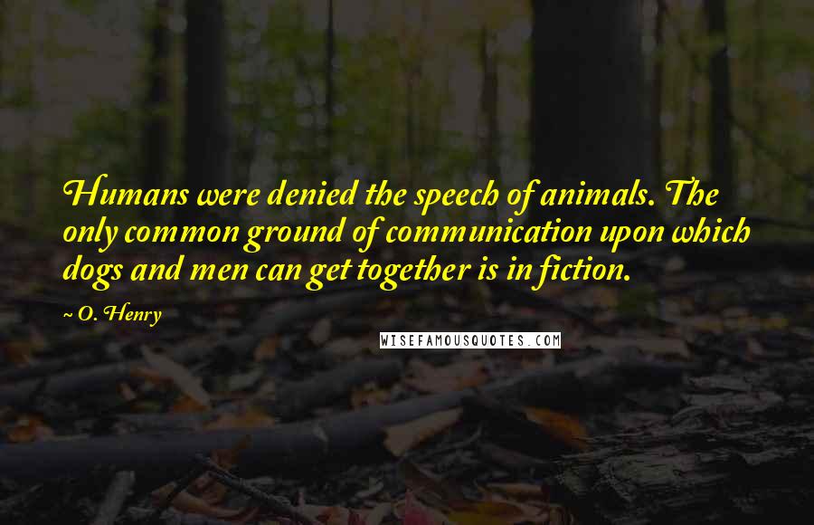 O. Henry Quotes: Humans were denied the speech of animals. The only common ground of communication upon which dogs and men can get together is in fiction.