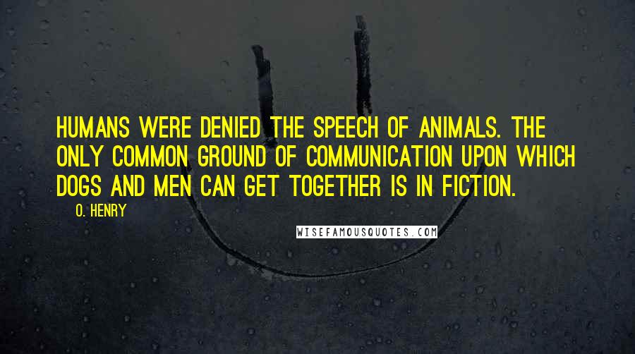 O. Henry Quotes: Humans were denied the speech of animals. The only common ground of communication upon which dogs and men can get together is in fiction.