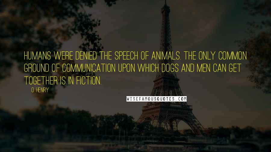 O. Henry Quotes: Humans were denied the speech of animals. The only common ground of communication upon which dogs and men can get together is in fiction.