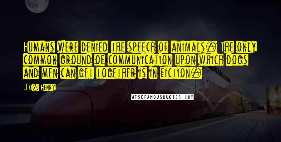 O. Henry Quotes: Humans were denied the speech of animals. The only common ground of communication upon which dogs and men can get together is in fiction.