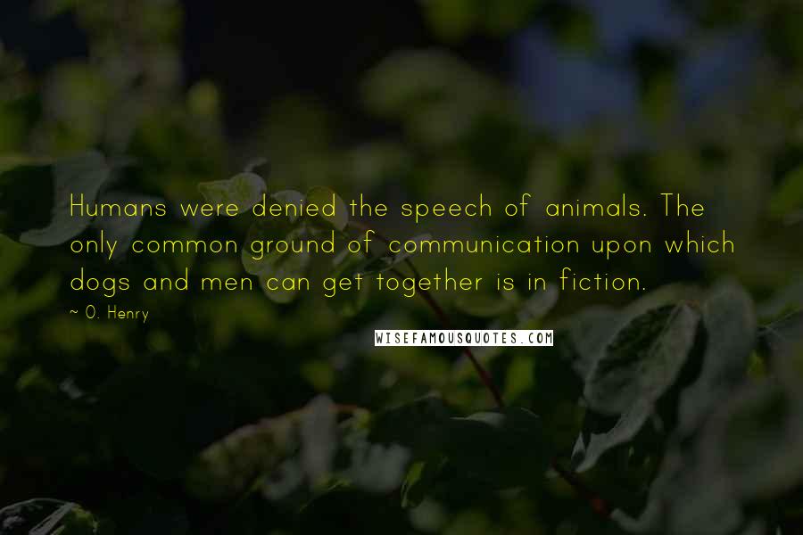 O. Henry Quotes: Humans were denied the speech of animals. The only common ground of communication upon which dogs and men can get together is in fiction.