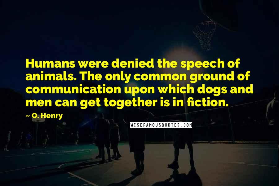 O. Henry Quotes: Humans were denied the speech of animals. The only common ground of communication upon which dogs and men can get together is in fiction.