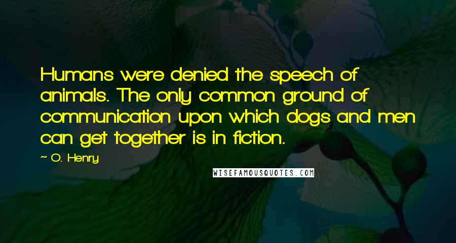 O. Henry Quotes: Humans were denied the speech of animals. The only common ground of communication upon which dogs and men can get together is in fiction.