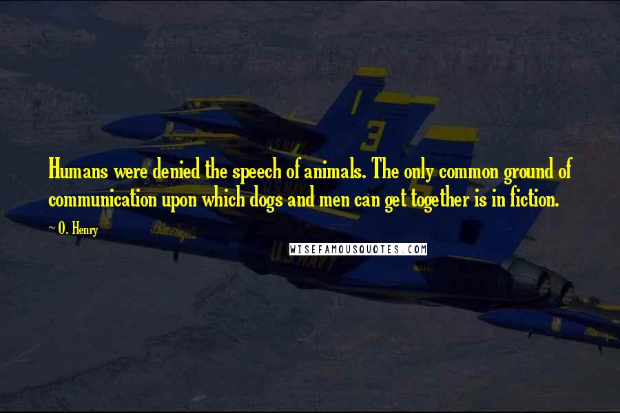 O. Henry Quotes: Humans were denied the speech of animals. The only common ground of communication upon which dogs and men can get together is in fiction.