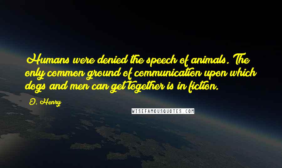 O. Henry Quotes: Humans were denied the speech of animals. The only common ground of communication upon which dogs and men can get together is in fiction.