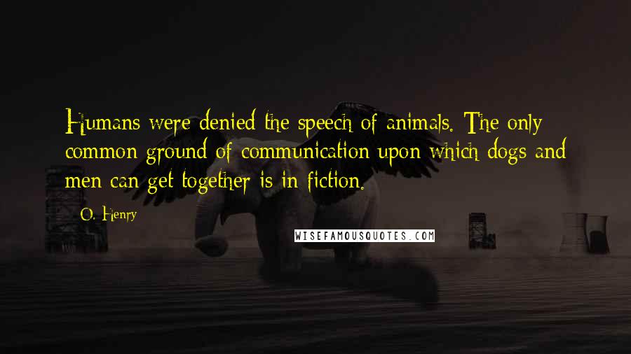 O. Henry Quotes: Humans were denied the speech of animals. The only common ground of communication upon which dogs and men can get together is in fiction.