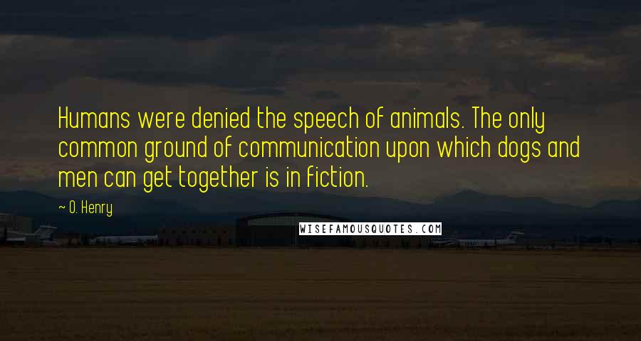 O. Henry Quotes: Humans were denied the speech of animals. The only common ground of communication upon which dogs and men can get together is in fiction.