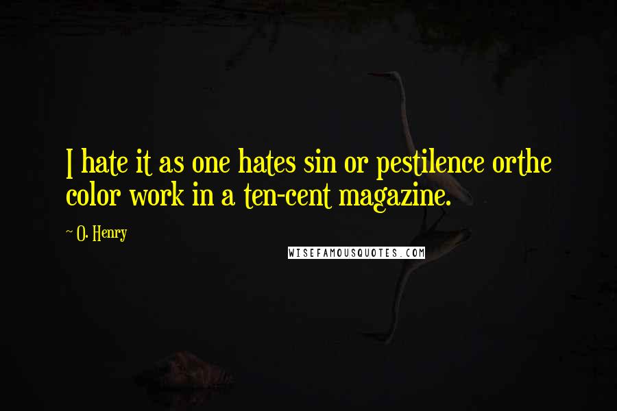 O. Henry Quotes: I hate it as one hates sin or pestilence orthe color work in a ten-cent magazine.